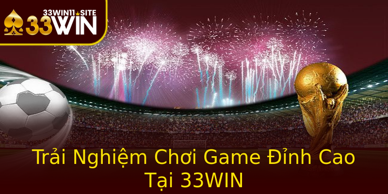 Trải Nghiệm Chơi Game Đỉnh Cao Tại 33WIN Trải Nghiệm Chơi Game Đỉnh Cao Tại 33WIN